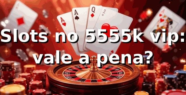 Slots no 5555k vip: vale a pena? 🎰