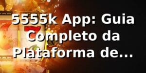 5555k App: Guia Completo da Plataforma de Apostas ⭐