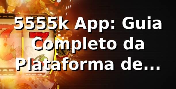 5555k App: Guia Completo da Plataforma de Apostas ⭐