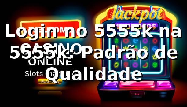 Login no 5555k na 5555k: Padrão de Qualidade
